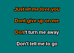 Just let me love you

Dont give up on me

Don't turn me away

Don't tell me to go