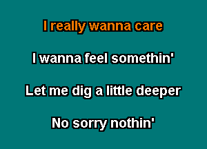 I really wanna care

I wanna feel somethin'

Let me dig a little deeper

No sorry nothin'