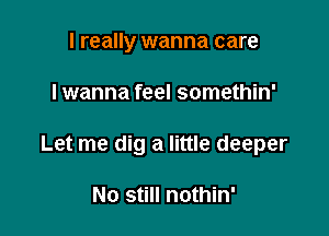 I really wanna care

I wanna feel somethin'

Let me dig a little deeper

No still nothin'