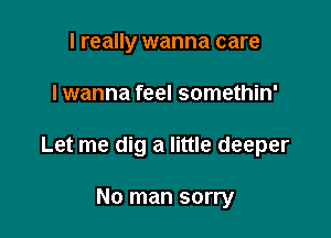 I really wanna care

I wanna feel somethin'

Let me dig a little deeper

No man sorry