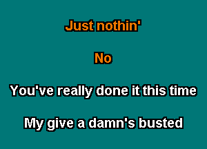 Just nothin'
No

You've really done it this time

My give a damn's busted