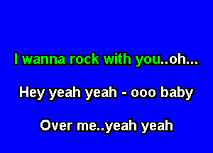I wanna rock with you..oh...

Hey yeah yeah - 000 baby

Over me..yeah yeah