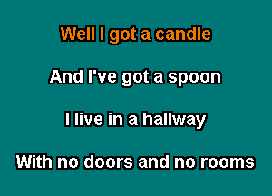 Well I got a candle

And I've got a spoon
I live in a hallway

With no doors and no rooms