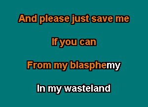 And please just save me

If you can

From my blasphemy

In my wasteland