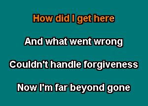 How did I get here

And what went wrong

Couldn't handle forgiveness

Now I'm far beyond gone