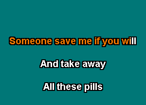 Someone save me if you will

And take away

All these pills