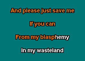 And please just save me

If you can

From my blasphemy

In my wasteland