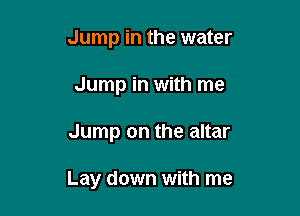 Jump in the water
Jump in with me

Jump on the altar

Lay down with me