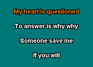 My heart is questioned

To answer is why why

Someone save me

If you will