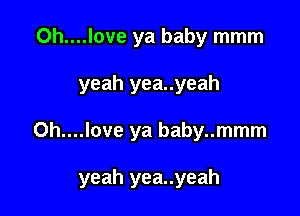 Oh....love ya baby mmm
yeah yea..yeah

Oh....love ya baby..mmm

yeah yea..yeah