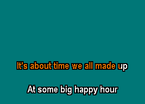 It's about time we all made up

At some big happy hour