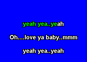 yeah yea..yeah

Oh....love ya baby..mmm

yeah yea..yeah