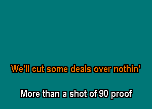 We'll cut some deals over nothin'

More than a shot of 90 proof