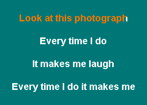 Look at this photograph

Every time I do

It makes me laugh

Every time I do it makes me