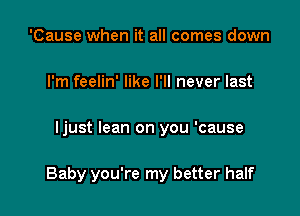 'Cause when it all comes down
I'm feelin' like I'll never last

ljust lean on you 'cause

Baby you're my better half