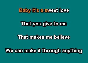 Baby it's a sweet love
That you give to me

That makes me believe

We can make it through anything