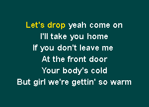 Let's drop yeah come on
I'll take you home
If you don't leave me

At the front door
Your body's cold
But girl we're gettin' so warm