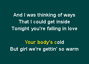 And I was thinking of ways
That I could get inside
Tonight you're falling in love

Your body's cold
But girl we're gettin' so warm