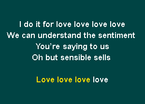 I do it for love love love love
We can understand the sentiment
You re saying to us

Oh but sensible sells

Lovelovelovelove