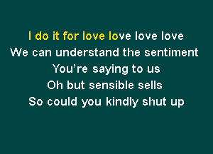 I do it for love love love love
We can understand the sentiment
You re saying to us

Oh but sensible sells
80 could you kindly shut up