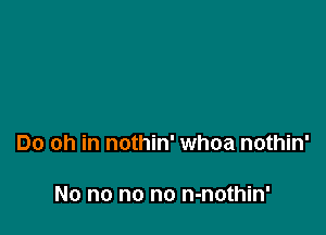 Do oh in nothin' whoa nothin'

No no no no n-nothin'
