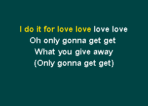 I do it for love love love love
Oh only gonna get get
What you give away

(Only gonna get get)