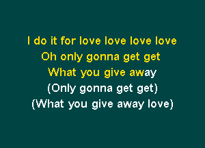 I do it for love love love love
Oh only gonna get get
What you give away

(Only gonna get get)
(What you give away love)