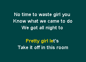 No time to waste girl you
Know what we came to do
We got all night to

Pretty girl let's
Take it off in this room