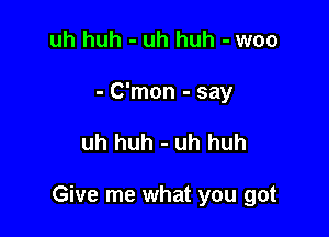 uh huh - uh huh - woo
- C'mon - say

uh huh - uh huh

Give me what you got