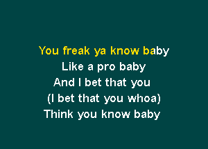 You freak ya know baby
Like a pro baby

And I bet that you
(I bet that you whoa)
Think you know baby