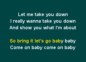 Let me take you down
I really wanna take you down
And show you what I'm about

So bring it let's go baby baby
Come on baby come on baby