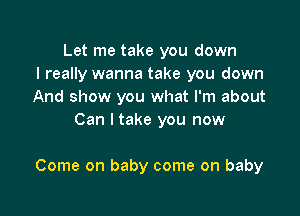 Let me take you down
I really wanna take you down
And show you what I'm about
Can I take you now

Come on baby come on baby