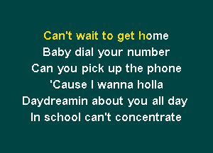 Can't wait to get home
Baby dial your number
Can you pick up the phone
'Cause I wanna holla
Daydreamin about you all day
In school can't concentrate