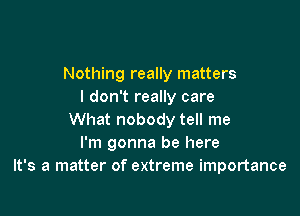 Nothing really matters
I don't really care

What nobody tell me
I'm gonna be here
It's a matter of extreme importance