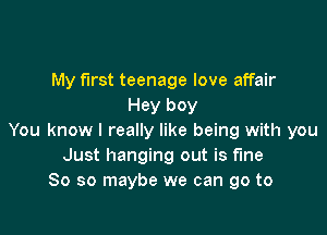 My first teenage love affair
Hey boy

You know I really like being with you
Just hanging out is fine
So so maybe we can go to