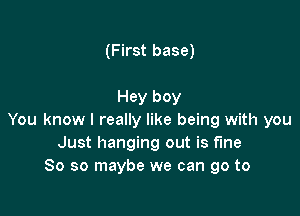 (First base)

Hey boy

You know I really like being with you
Just hanging out is fine
So so maybe we can go to