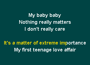 My baby baby
Nothing really matters
I don't really care

It's a matter of extreme importance
My first teenage love affair