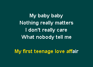 My baby baby
Nothing really matters
I don't really care
What nobody tell me

My first teenage love affair