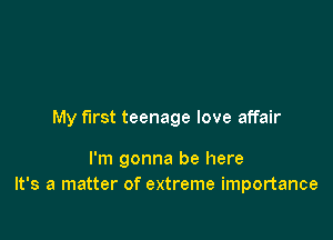 My first teenage love affair

I'm gonna be here
It's a matter of extreme importance