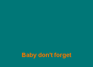 Baby don't forget