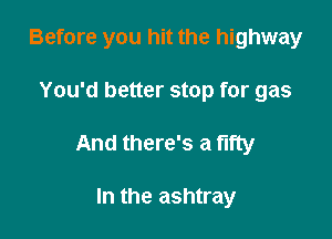 Before you hit the highway

You'd better stop for gas

And there's a fifty

In the ashtray