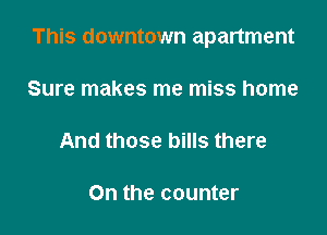 This downtown apartment

Sure makes me miss home

And those bills there

On the counter