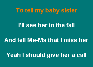 To tell my baby sister
I'll see her in the fall

And tell Me-Ma that I miss her

Yeah I should give her a call