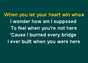 When you let your heart win whoa
I wonder how am I supposed
To feel when you're not here
'Cause I burned every bridge

I ever built when you were here