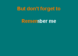 But don't forget to

Remember me