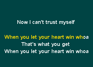 Now I can't trust myself

When you let your heart win whoa
That's what you get
When you let your heart win whoa