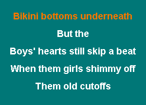 Bikini bottoms underneath
But the
Boys' hearts still skip a beat
When them girls shimmy off

Them old cutoffs
