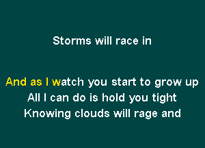 Storms will race in

And as I watch you start to grow up
All I can do is hold you tight
Knowing clouds will rage and