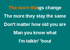 The more things change
The more they stay the same
Don't matter how old you are

Man you know what

I'm talkin' 'bout