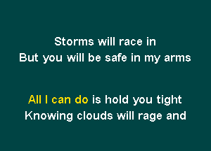 Storms will race in
But you will be safe in my arms

All I can do is hold you tight
Knowing clouds will rage and
